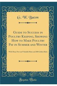 Guide to Success in Poultry Keeping, Showing How to Make Poultry Pay in Summer and Winter: With Many New and Valuable Hints and 200 Golden Rules (Classic Reprint)