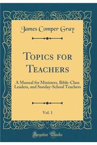 Topics for Teachers, Vol. 1: A Manual for Ministers, Bible-Class Leaders, and Sunday-School Teachers (Classic Reprint)