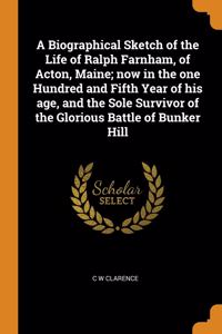 A Biographical Sketch of the Life of Ralph Farnham, of Acton, Maine; now in the one Hundred and Fifth Year of his age, and the Sole Survivor of the Glorious Battle of Bunker Hill