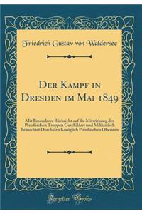 Der Kampf in Dresden Im Mai 1849: Mit Besonderer RÃ¼cksicht Auf Die Mitwirkung Der PreuÃ?ischen Truppen Geschildert Und Militairisch Beleuchtet Durch Den KÃ¶niglich PreuÃ?ischen Obersten (Classic Reprint)