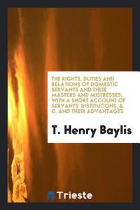The Rights, Duties and Relations of Domestic Servants and Their Masters and Mistresses: With a Short Account of Servants' Institutions, & C. And Their