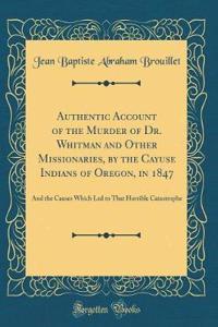 Authentic Account of the Murder of Dr. Whitman and Other Missionaries, by the Cayuse Indians of Oregon, in 1847: And the Causes Which Led to That Horrible Catastrophe (Classic Reprint)
