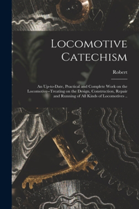 Locomotive Catechism; an Up-to-date, Practical and Complete Work on the Locomotive--treating on the Design, Construction, Repair and Running of All Kinds of Locomotives ..