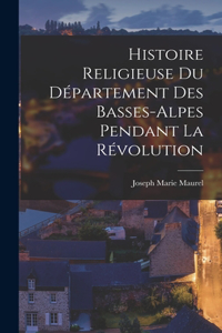 Histoire Religieuse Du Département Des Basses-Alpes Pendant La Révolution