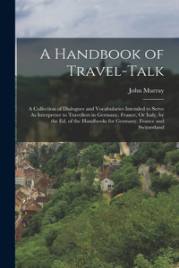 Handbook of Travel-Talk: A Collection of Dialogues and Vocabularies Intended to Serve As Interpreter to Travellers in Germany, France, Or Italy, by the Ed. of the Handbooks 