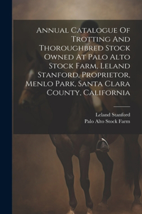 Annual Catalogue Of Trotting And Thoroughbred Stock Owned At Palo Alto Stock Farm, Leland Stanford, Proprietor, Menlo Park, Santa Clara County, California