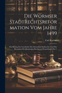 Wormser Stadtrechtsreformation Vom Jahre 1499: Ein Beitrag Zur Geschichte Der Deutschen Stadtrechte Und Der Reception Des Romischen Rechtes in Deutschland, Part 1