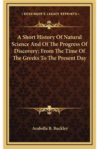 A Short History Of Natural Science And Of The Progress Of Discovery; From The Time Of The Greeks To The Present Day