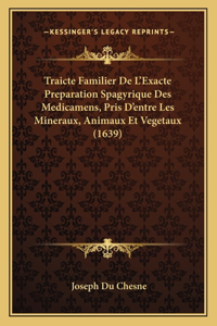 Traicte Familier De L'Exacte Preparation Spagyrique Des Medicamens, Pris D'entre Les Mineraux, Animaux Et Vegetaux (1639)