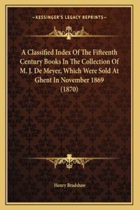 A Classified Index Of The Fifteenth Century Books In The Collection Of M. J. De Meyer, Which Were Sold At Ghent In November 1869 (1870)