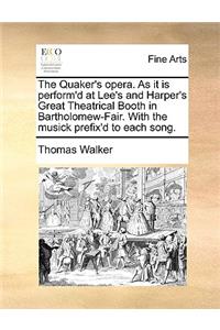 Quaker's Opera. as It Is Perform'd at Lee's and Harper's Great Theatrical Booth in Bartholomew-Fair. with the Musick Prefix'd to Each Song.