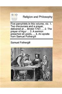 Five pamphlets in this volume, viz. 1. Two discourses and a prayer, delivered at ... Bristol 1767, ... 2. The prayer of Agur ... 3. A sermon preached at Leeds, ... 4. An epistle from Samuel Fothergill