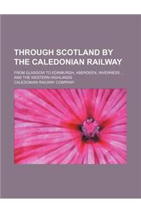 Through Scotland by the Caledonian Railway; From Glasgow to Edinburgh, Aberdeen, Inverness and the Western Highlands