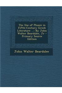 Use of Phusiz in Fifth-Century Greek Literature ...: By John Walter Beardslee, Jr