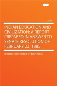 Indian Education and Civilization; A Report Prepared in Answer to Senate Resolution of February 23, 1885