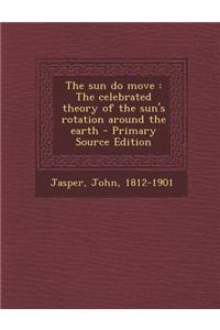 The Sun Do Move: The Celebrated Theory of the Sun's Rotation Around the Earth - Primary Source Edition