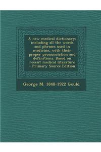 A New Medical Dictionary; Including All the Words and Phrases Used in Medicine, with Their Proper Pronunciation and Definitions. Based on Recent Medic