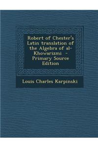 Robert of Chester's Latin Translation of the Algebra of Al-Khowarizmi - Primary Source Edition