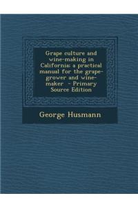 Grape Culture and Wine-Making in California; A Practical Manual for the Grape-Grower and Wine-Maker - Primary Source Edition