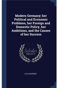 Modern Germany; her Political and Economic Problems, her Foreign and Domestic Policy, her Ambitions, and the Causes of her Success