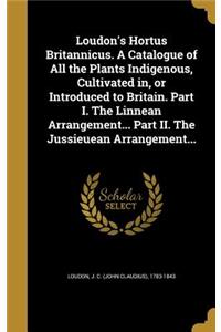 Loudon's Hortus Britannicus. a Catalogue of All the Plants Indigenous, Cultivated In, or Introduced to Britain. Part I. the Linnean Arrangement... Part II. the Jussieuean Arrangement...