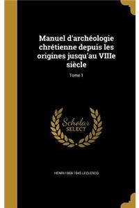Manuel D'Archeologie Chretienne Depuis Les Origines Jusqu'au Viiie Siecle; Tome 1