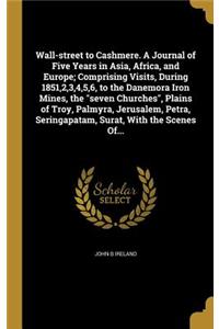 Wall-street to Cashmere. A Journal of Five Years in Asia, Africa, and Europe; Comprising Visits, During 1851,2,3,4,5,6, to the Danemora Iron Mines, the seven Churches, Plains of Troy, Palmyra, Jerusalem, Petra, Seringapatam, Surat, With the Scenes