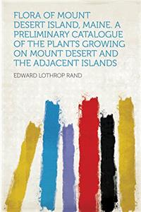 Flora of Mount Desert Island, Maine: A Preliminary Catalogue of the Plants Growing On Mount Desert and the Adjacent Islands