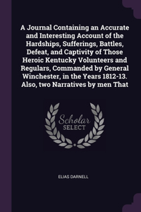 A Journal Containing an Accurate and Interesting Account of the Hardships, Sufferings, Battles, Defeat, and Captivity of Those Heroic Kentucky Volunteers and Regulars, Commanded by General Winchester, in the Years 1812-13. Also, two Narratives by m