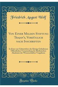 Von Einer Milden Stiftung Trajan's, VorzÃ¼glich Nach Inschriften: In Einer Zur Geburtsfeier Des KÃ¶nigs Gehaltenen Ã?ffentlichen Versammlung Der Berlinischen Akademie Der Wissenschaften Vorgelesen (Classic Reprint)