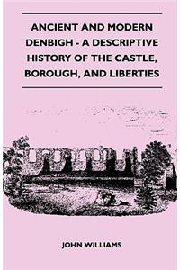 Ancient and Modern Denbigh - A Descriptive History of the Castle, Borough, and Liberties - With Sketches of the Lives, Character, and Exploits of the