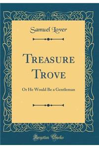 Treasure Trove: Or He Would Be a Gentleman (Classic Reprint)