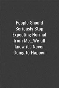 People Should Seriously Stop Expecting Normal from Me...We all know it's Never Going to Happen!