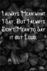 I always Mean what I Say. But I always Don't Mean to Say it out Loud.