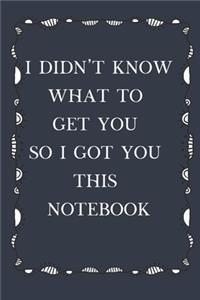 I Didn't Know What To Get You So I Got You This Notebook