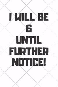 I will be 6 until further notice