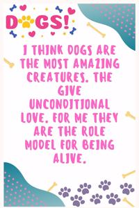 I think dogs are the most amazing creatures, The give unconditional love. For me they are the role model for being alive