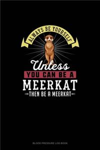 Always Be Yourself Unless You Can Be A Meerkat Then Be A Meerkat