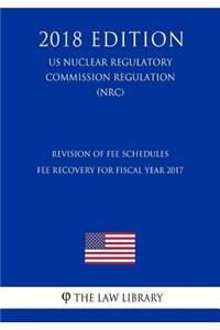 Revision of Fee Schedules - Fee Recovery for Fiscal Year 2017 (US Nuclear Regulatory Commission Regulation) (NRC) (2018 Edition)
