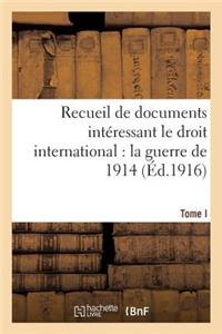 Recueil de Documents Intéressant Le Droit International: La Guerre de 1914. T. I