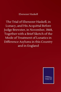 Trial of Ebenezer Haskell, in Lunacy, and His Acquittal Before Judge Brewster, in November, 1868, Together with a Brief Sketch of the Mode of Treatment of Lunatics in Difference Asylums in this Country and in England