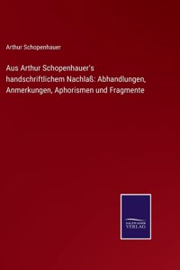 Aus Arthur Schopenhauer's handschriftlichem Nachlaß: Abhandlungen, Anmerkungen, Aphorismen und Fragmente