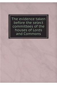 The Evidence Taken Before the Select Committees of the Houses of Lords and Commons