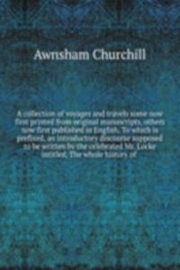 collection of voyages and travels some now first printed from original manuscripts, others now first published in English. To which is prefixed, an introductory discourse supposed to be written by the celebrated Mr. Locke intitled, The whole histor