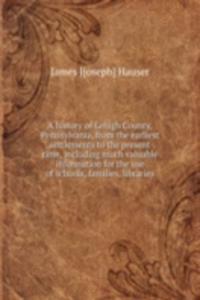 history of Lehigh County, Pennsylvania, from the earliest settlements to the present time, including much valuable information for the use of schools, families, libraries