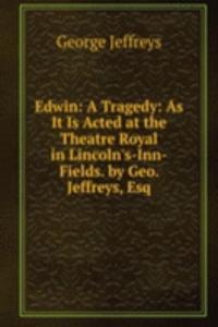 Edwin: A Tragedy: As It Is Acted at the Theatre Royal in Lincoln's-Inn-Fields. by Geo. Jeffreys, Esq