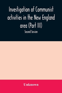 Investigation of Communist activities in the New England area (Part III). Hearings before the Committee on Un-American Activities house of Representatives Eighty-Fifth Congress Second Session