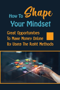 How To Shape Your Mindset: Great Opportunities To Make Money Online By Using The Right Methods: Good Traffic Strategies