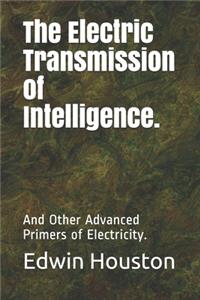 The Electric Transmission of Intelligence.: And Other Advanced Primers of Electricity.