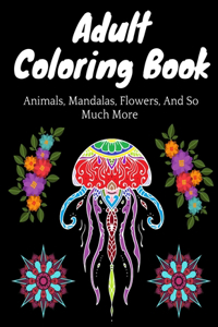 Adult Coloring Book: Animals, Mandalas, Flowers, And So Much More: Coloring Book For Adults